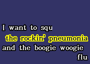 I want to squ

1mm

and the boogie woogie
flu