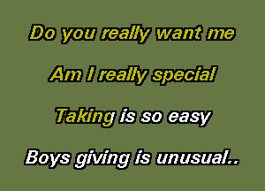 Do you really want me
Am I really special

Taking is so easy

Boys giving is unusual..