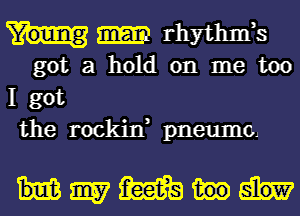 rhythmk
got a hold on me too

I got

the rockin, pneumoJ

Wmm