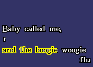 Baby called me,

I
ate woogie
flu