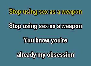 Stop using sex as a weapon
Stop using sex as a weapon

You know you're

already my obsession