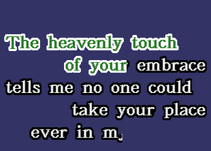 m
G)? embrace

tells me no one could
take your place
ever in m u-