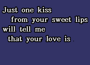 J ust one kiss

from your sweet lips
will tell me

that your love is