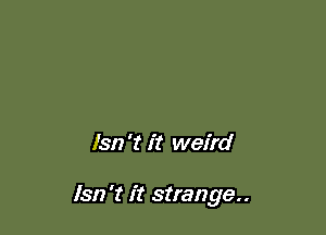 Isn't it weird

Isn't it strange..