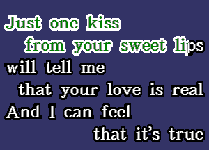 m 11mg
mm mm
Will tell me

that your love is real

And I can feel
that its true