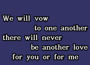 We Will vow
to one another

there Will never
be another love

for you or for me