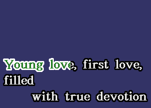 name, first love,
filled
With true devotion