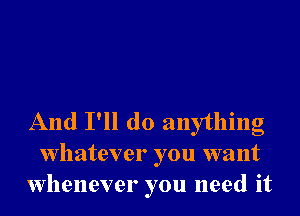 And I'll do anything
whatever you want
Whenever you need it