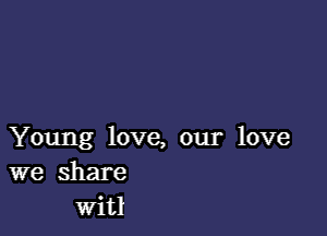 Young love, our love
we share
witl