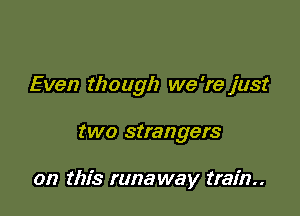 Even though we 're just

two strangers

on this runa way train