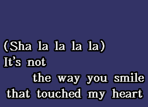 (Sha la la la la)

It,s not
the way you smile
that touched my heart