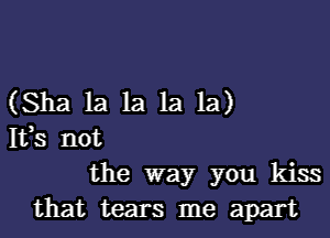 (Sha la la la la)

It,s not
the way you kiss

that tears me apart