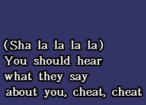 (Sha la 1a 1a 1a)

You should hear
What they say
about you, cheat, cheat