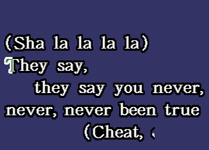 (Sha la la la la)
They say,

they say you never,
never, never been true

(Cheat,