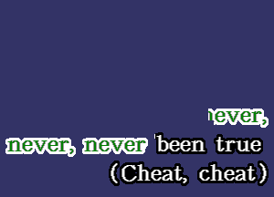 m
mm'been true
(Cheat, cheat)