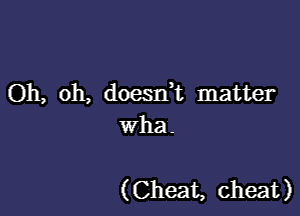 Oh, oh, doesni matter

wha.

(Cheat, cheat)