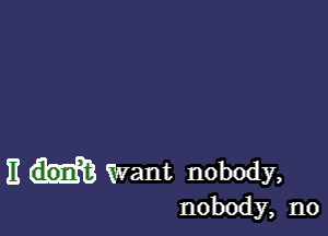 E Want nobody,
nobody, n0