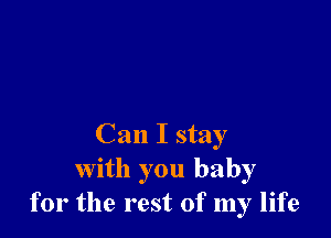 Can I stay
with you baby
for the rest of my life