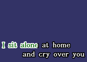 E g3 at home

and cry over you