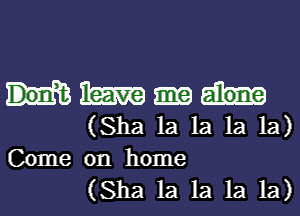 m alone
(Sha 1a 1a 1a 1a)
Come on home

(Sha 1a 1a 1a 1a)