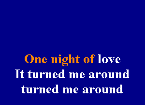 One night of love
It turned me around
turned me around