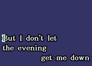 But I donWL let
the evening

get me down