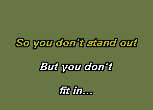 So you don't stand out

But you don't

fit in...