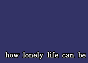 how lonely life can be