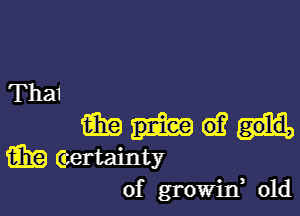 Tha1

m 61?
aka Gertainty
of growin, old