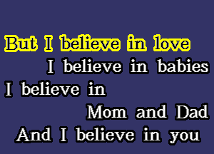 E Em
I believe in babies
I believe in

Mom and Dad

And I believe in you I