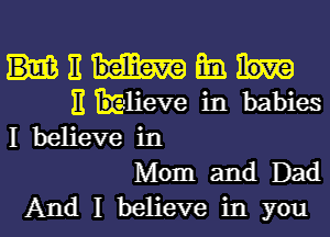 E Em
B mheve in babies
I believe in
Mom and Dad

And I believe in you I