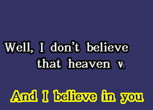 Well, I dorft believe
that heaven v.

mnfml