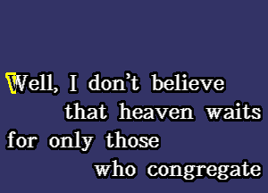 Well, I don,t believe
that heaven waits
for only those
Who congregate