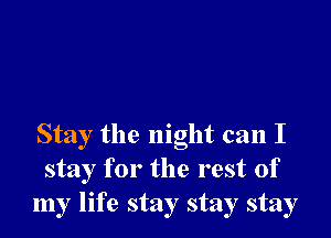 Stay the night can I
stay for the rest of
my life stay stay stay