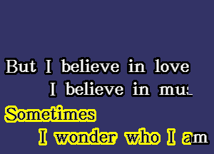 But I believe in love

I believe in IIIUL

EI-l-Wmnam