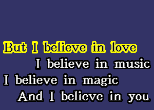 It Em
I believe in music
I believe in magic

And I believe in you. I