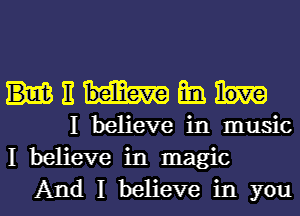 It Em
I believe in music
I believe in magic

And I believe in youl