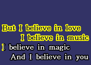 11 m
E m. m
H believe in magic
And I believe in you