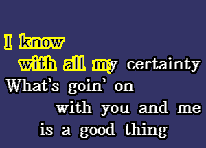 11hr
mammS'certainty

Whafs goid on
with you and me
is a good thing