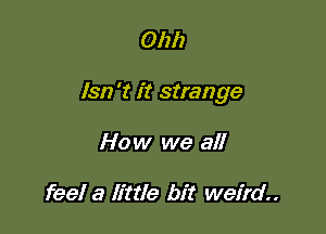 Ohh

lsn 't it strange

How we all

feel a little bit weird
