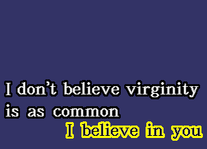 I don,t believe virginity
is as common

nmm