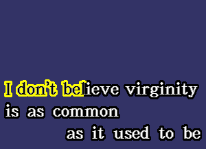 E meve virginity
is as common

asitusedtobe