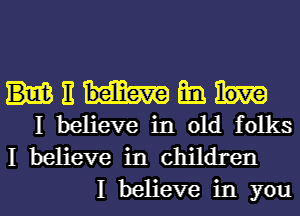 It Em
I believe in old folks
I believe in children

I believe in youl