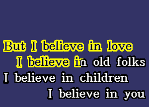 11 E111.
E Eh old folks

I believe in children
I believe in you