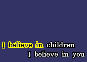 3 BE. children

I believe in you