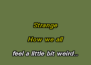 Strange

How we all

feel a little bit weird