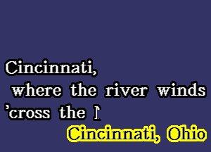 Cincinnati,
Where the river Winds
,cross the I.

WH