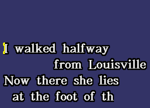 11 walked halfway
from Louisville
Nowr there she lies
at the foot of th