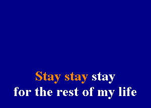 Stay stay stay
for the rest of my life