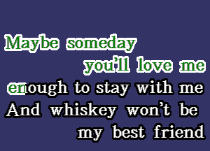 emough to stay with me
And Whiskey wonWL be

my best friendl